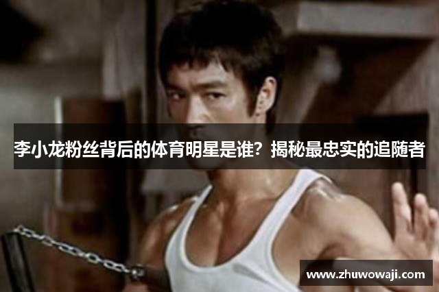 李小龙粉丝背后的体育明星是谁？揭秘最忠实的追随者