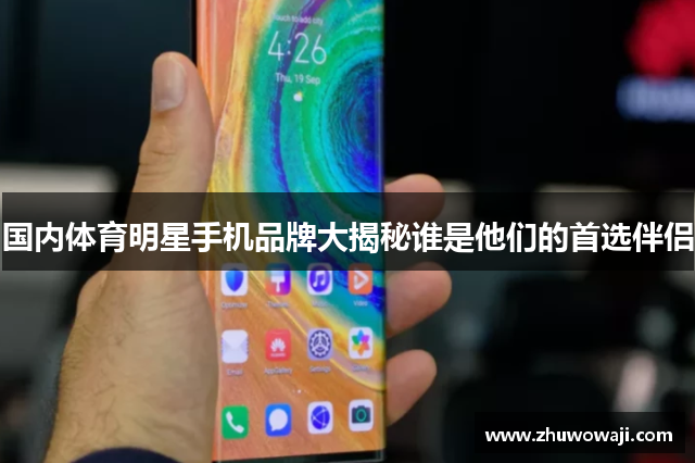 国内体育明星手机品牌大揭秘谁是他们的首选伴侣