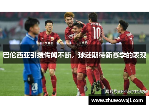 巴伦西亚引援传闻不断，球迷期待新赛季的表现