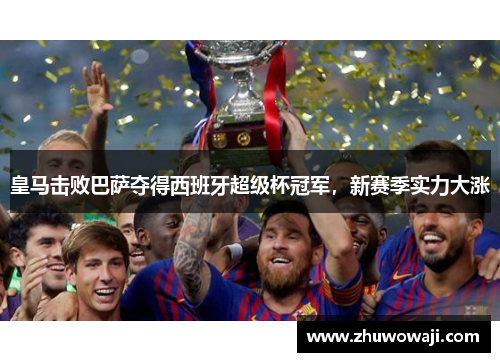 皇马击败巴萨夺得西班牙超级杯冠军，新赛季实力大涨