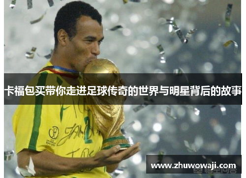 卡福包买带你走进足球传奇的世界与明星背后的故事