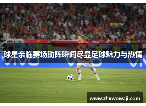 球星亲临赛场助阵瞬间尽显足球魅力与热情