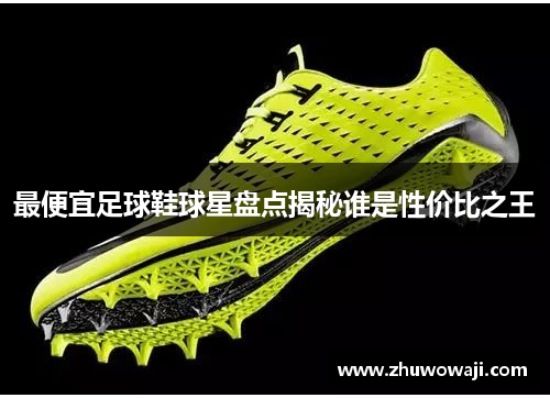 最便宜足球鞋球星盘点揭秘谁是性价比之王