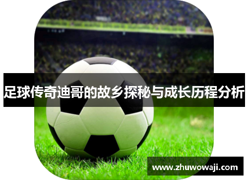 足球传奇迪哥的故乡探秘与成长历程分析