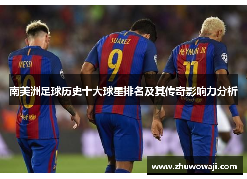 南美洲足球历史十大球星排名及其传奇影响力分析