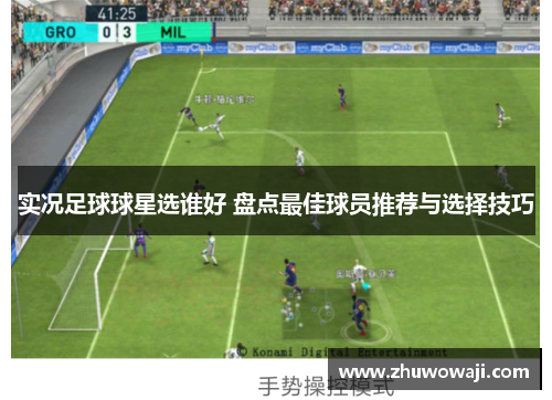实况足球球星选谁好 盘点最佳球员推荐与选择技巧