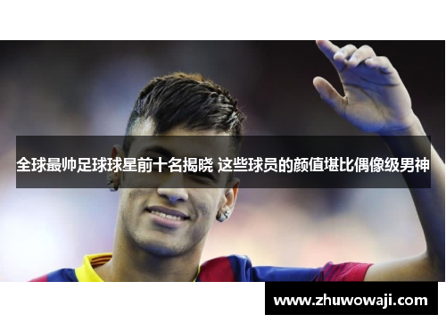 全球最帅足球球星前十名揭晓 这些球员的颜值堪比偶像级男神
