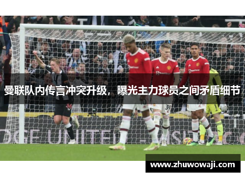 曼联队内传言冲突升级，曝光主力球员之间矛盾细节