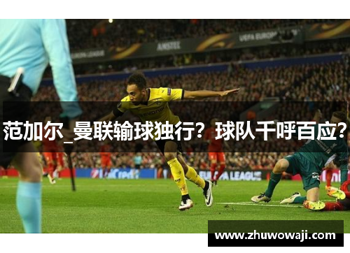 范加尔_曼联输球独行？球队千呼百应？
