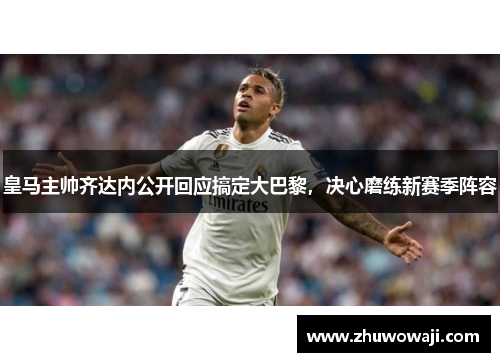 皇马主帅齐达内公开回应搞定大巴黎，决心磨练新赛季阵容